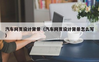 葫芦岛汽车网页设计背景（汽车网页设计背景怎么写）