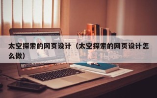 葫芦岛太空探索的网页设计（太空探索的网页设计怎么做）