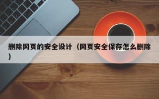 葫芦岛删除网页的安全设计（网页安全保存怎么删除）