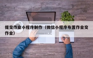 葫芦岛提交作业小程序制作（微信小程序布置作业交作业）