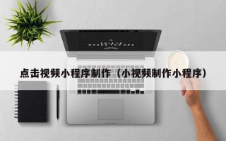 葫芦岛点击视频小程序制作（小视频制作小程序）