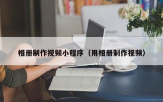 葫芦岛相册制作视频小程序（用相册制作视频）
