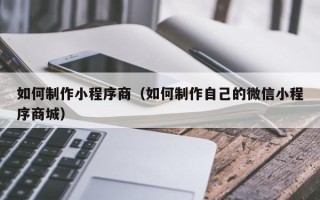 葫芦岛如何制作小程序商（如何制作自己的微信小程序商城）
