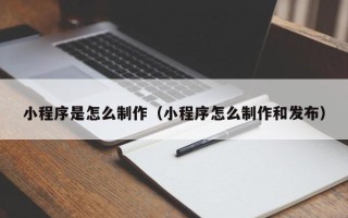 葫芦岛小程序是怎么制作（小程序怎么制作和发布）