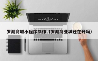 葫芦岛罗湖商城小程序制作（罗湖商业城还在开吗）