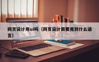 葫芦岛网页设计用ui吗（网页设计需要用到什么语言）