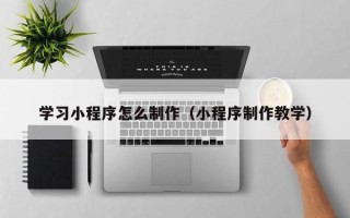 葫芦岛学习小程序怎么制作（小程序制作教学）