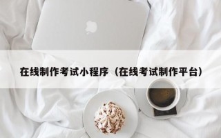 葫芦岛在线制作考试小程序（在线考试制作平台）